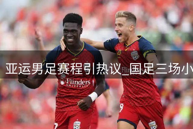 亚运男足赛程引热议 国足三场小组赛均安排在北京时间下午